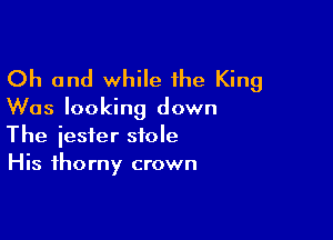 Oh and while the King

Was looking down

The jester stole
His thorny crown