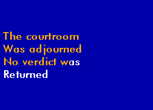 The courtroom
Was ad iourned

No verdict was
Returned