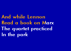 And while Lennon
Read a book on Marx

The quartet practiced
In the park