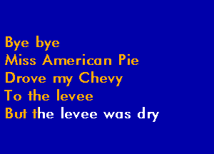 Bye bye
Miss American Pie

Drove my Chevy
To the levee
But the levee was dry