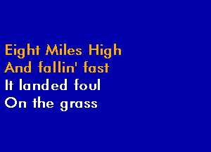 Eight Miles High
And fallin' fast

If landed foul
On the gross