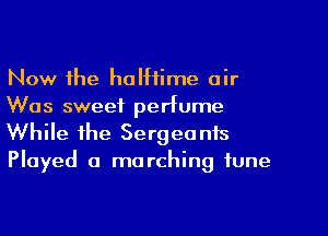 Now the halftime air

Was sweet perfume
While the Sergeants
Played 0 marching tune