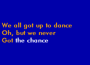 We all got up to dance

Oh, but we never
Got the chance