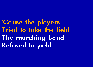 'Cause the players
Tried to fake the field

The marching band
Refused to yield