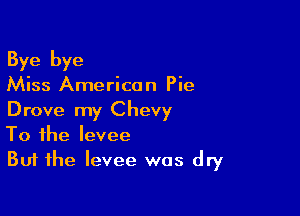 Bye bye
Miss American Pie

Drove my Chevy
To the levee
But the levee was dry