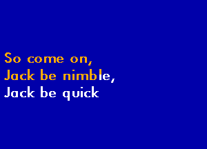 So come on,

Jack be nimble,

Jack be quick