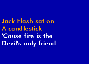 Jack Flash sat on
A candlestick

'Cause fire is the
Devil's only friend