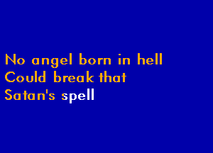No angel born in hell

Could brea k that

Satan's spell
