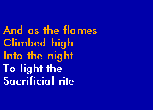 And as the flames
Climbed high

Into the night
To light ihe

Sacrificial rife