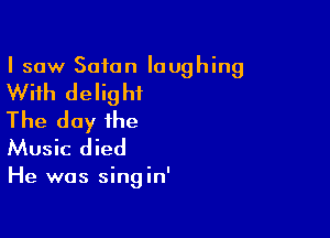 I saw Satan laughing

With delight
The day the
Music died

He was singin'