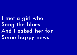 I met 0 girl who
Sang the blues

And I asked her for

Some ha p py news