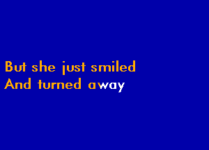 But she iusi smiled

And turned away