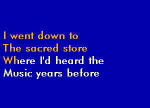 I went down 10
The sacred store

Where I'd heard the

Music yea rs befo re