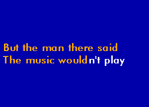 But the man there said

The music would n'f play