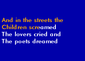 And in the streets the
Child ren screamed

The lovers cried and
The poets dreamed