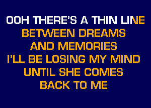 00H THERE'S A THIN LINE
BETWEEN DREAMS
AND MEMORIES
I'LL BE LOSING MY MIND
UNTIL SHE COMES
BACK TO ME