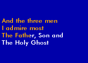 And the three men
I admire most

The Father, Son and
The Holy Ghost