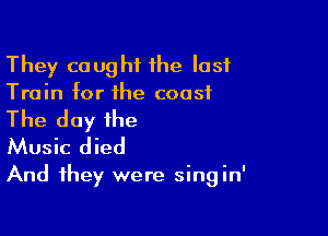 They caught the last
Train for the coast

The day the
Music died

And they were singin'