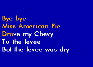 Bye bye
Miss American Pie

Drove my Chevy
To the levee
But the levee was dry