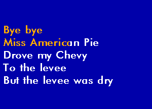 Bye bye
Miss American Pie

Drove my Chevy
To the levee
But the levee was dry