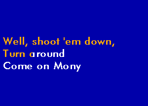 Well, shoot 'em down,

Turn around
Come on Mony