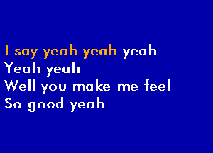 I say yeah yeah yeah
Yeah yeah

Well you make me feel
So good yeah