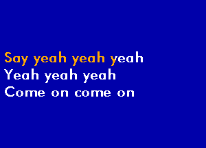 Say yeah yeah yeah

Yea h yea h yea h

Come on come on