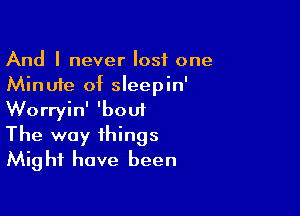 And I never lost one
Minute of sleepin'

Worryin' 'boui
The way things
Might have been