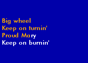 Big wheel
Keep on iurnin'

Proud Mary

Keep on burnin'