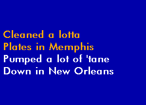 Cleaned a IoHa
Plates in Memphis

Pumped a lot of 'fane
Down in New Orleans