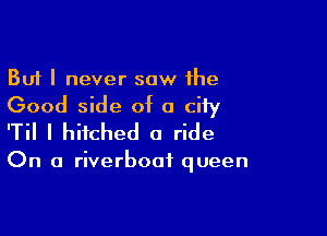 But I never saw 1he

Good side of a city

'Til I hitched a ride

On a riverboat queen