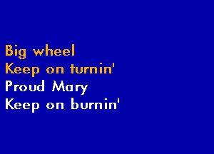 Big wheel
Keep on iurnin'

Proud Mary

Keep on burnin'