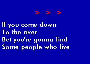 If you come down

To the river
Bet you're gonna find
Some people who live