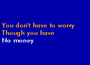 You don't have to worry

Though you have

No money