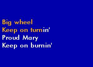 Big wheel
Keep on iurnin'

Proud Mary

Keep on burnin'