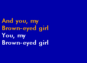 And you, my
Brown-eyed girl

You, my
Brown- eyed girl