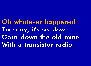 Oh whatever happened
Tuesday, ifs so slow
Goin' down the old mine
With a transistor radio