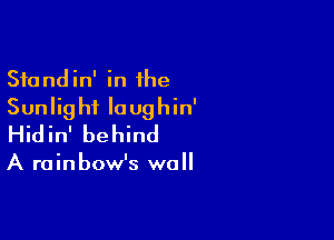 Sfandin' in 1he
Sunlighi Iaughin'

Hidin' behind

A rainbow's wall