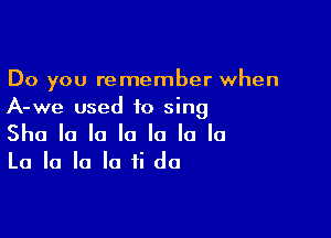 Do you remember when
A-we used to sing

Sha la la la la la la
La la la la ii do