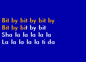 Bit by bit by bit by
Bit by bit by bit

Sha la la la la la

La la la la la ii do