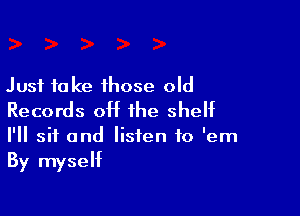 Just take those old

Records 0H the shelf

I'll sit and listen to 'em
By myself