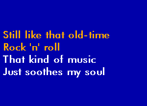 Still like that oId-fime
Rock 'n' roll

That kind of music
Just soothes my soul