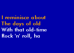 I reminisce a bout

The days of old

With that old-time
Rock InI roll, ha