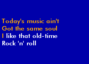 Today's music ain't
Got the some soul

I like that old-time
Rock InI roll