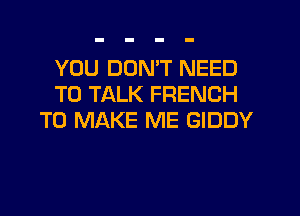 YOU DON'T NEED
TO TALK FRENCH
TO MAKE ME GIDDY