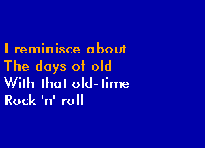 I reminisce a bout

The days of old

With that old-time
Rock InI roll