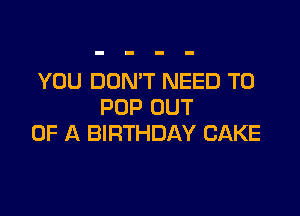 YOU DON'T NEED TO
POP OUT

OF A BIRTHDAY CAKE