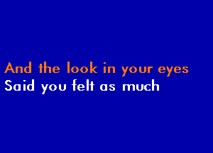 And the look in your eyes

Said you felt as much