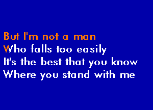 But I'm not a man
Who falls too easily

Ifs the best that you know
Where you stand with me