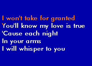 I won't take for granted
You'll know my love is true

'Cause each night
In your arms
I will whisper to you